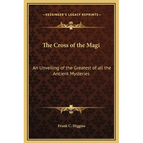 The Cross of the Magi: An Unveiling of the Greatest of all the Ancient Mysteries