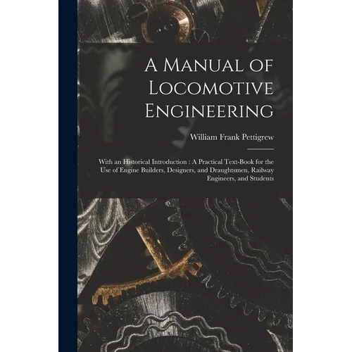 A Manual of Locomotive Engineering: With an Historical Introduction: A Practical Text-Book for the Use of Engine Builders, Designers, and Draughtsmen,