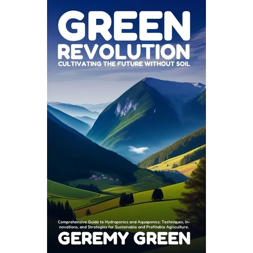 Green Revolution: Cultivating the Future without Soil: Comprehensive Guide to Hydroponics and Aquaponics: Techniques, Innovations, and Strategies for
