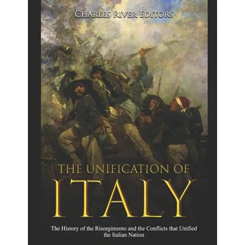 The Unification of Italy: The History of the Risorgimento and the Conflicts that Unified the Italian Nation
