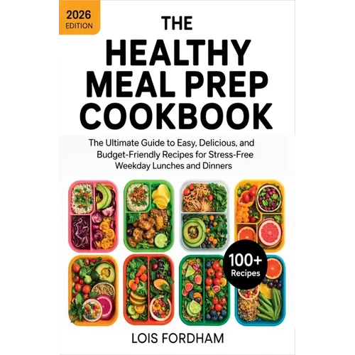 The Healthy Meal Prep Cookbook: The Ultimate Guide to Easy, Delicious, and Budget-Friendly Recipes for Stress-Free Weekday Lunches and Dinners