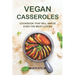 Vegan Casseroles Cookbook That Will Amaze Even the Meat Lovers: A Carefully Picked Collection of The Finest Vegan Casseroles Recipes