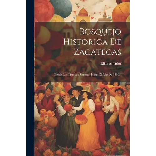 Bosquejo Historica De Zacatecas: Desde Los Tiempos Remotos Hasta El Año De 1810...