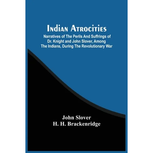 Indian Atrocities; Narratives Of The Perils And Suffrings Of Dr. Knight And John Slover, Among The Indians, During The Revolutionary War