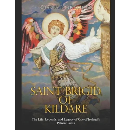 Saint Brigid of Kildare: The Life, Legends, and Legacy of One of Ireland's Patron Saints