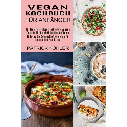 Vegan Kochbuch Für Anfänger: Einfache Und Schmackhafte Gerichte Für Freunde Und Familie Inkl (Für Eine Fleischlose Ernährung - Vegane Rezepte Für Beru