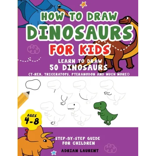 How to Draw Dinosaurs for Kids 4-8: Learn How to Draw 50 Favorite, Cute and Ferocious Dinosaurs Step-by-Step for Children Ages 4-8 (T-Rex, Triceratops