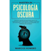 Maestría en Psicología Oscura: Domina los secretos de la psicología oscura y sus fundamentos como el arte de leer a la gente, las técnicas de manipul
