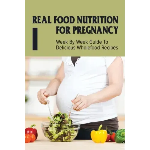 Real Food Nutrition For Pregnancy: Week By Week Guide To Delicious Wholefood Recipes: Have A Healthy Diet In Pregnancy