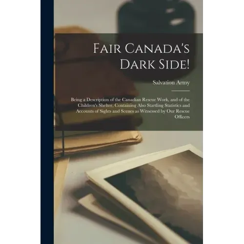 Fair Canada's Dark Side! [microform]: Being a Description of the Canadian Rescue Work, and of the Children's Shelter, Containing Also Startling Statis