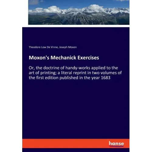 Moxon's Mechanick Exercises: Or, the doctrine of handy-works applied to the art of printing; a literal reprint in two volumes of the first edition