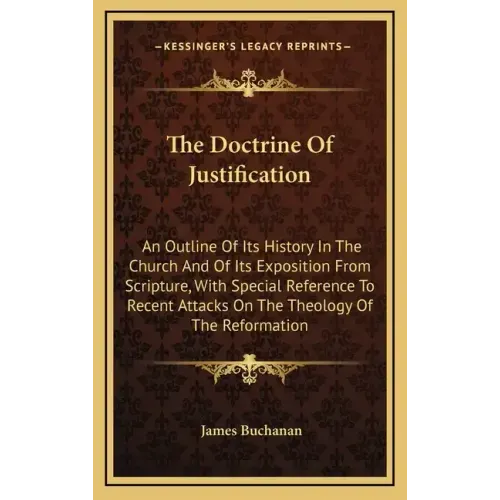 The Doctrine Of Justification: An Outline Of Its History In The Church And Of Its Exposition From Scripture, With Special Reference To Recent Attacks