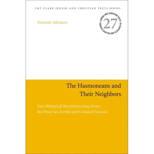 The Hasmoneans and Their Neighbors: New Historical Reconstructions from the Dead Sea Scrolls and Classical Sources