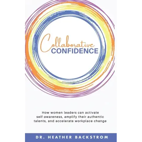 Collaborative Confidence: How women leaders can activate self-awareness, amplify their authentic talents, and accelerate workplace change