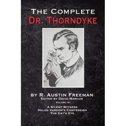 The Complete Dr. Thorndyke - Volume IV: A Silent Witness, Helen Vardon's Confession and The Cat's Eye