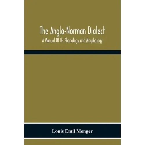 The Anglo-Norman Dialect: A Manual Of Its Phonology And Morphology: With Illustrative Specimens Of The Literature
