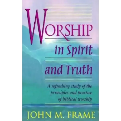 Worship in Spirit and Truth: A Refreshing Study of the Principles and Practice of Biblical Worship