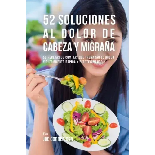 52 Soluciones Al Dolor De Cabeza y Migraña: 52 Recetas De Comidas Que Frenarán El Dolor y Sufrimiento Rápida Y Efectivamente