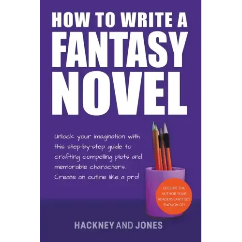 How To Write A Fantasy Novel: Unlock Your Imagination With This Step-By-Step Guide To Crafting Compelling Plots And Memorable Characters