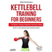 Kettlebell Training for Beginners: The Basics: Swings, Snatches, Get Ups, and More