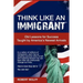 Think Like an Immigrant--Old Lessons for Success Taught by America's Newest Arrivals