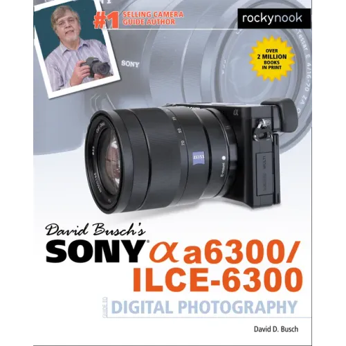 David Busch's Sony Alpha A6300/Ilce-6300 Guide to Digital Photography