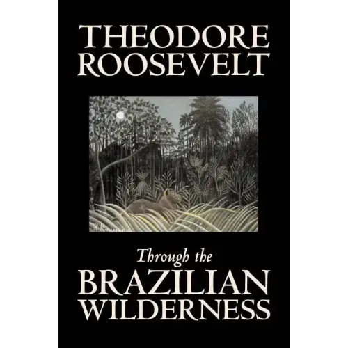 Through the Brazilian Wilderness by Theodore Roosevelt, Travel, Special Interest, Adventure, Essays & Travelogues