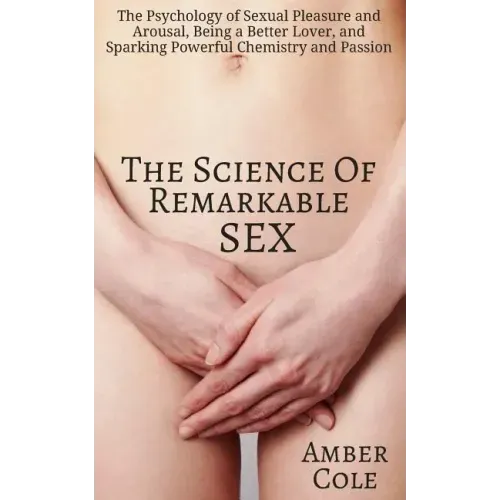 The Science of Remarkable Sex: The Psychology of Sexual Pleasure and Arousal, Being a Better Lover, and Sparking Powerful Chemistry and Passion