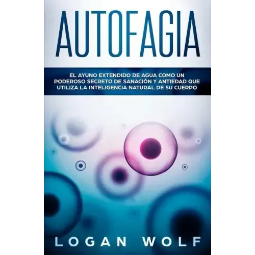 Autofagia: El Ayuno Extendido De Agua Como Un Poderoso Secreto De Sanación y Antiedad Que Utiliza La Inteligencia Natural De Su Cuerpo