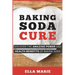 Baking Soda Cure: Discover the Amazing Power and Health Benefits of Baking Soda, its History and Uses for Cooking, Cleaning, and Curing Ailments