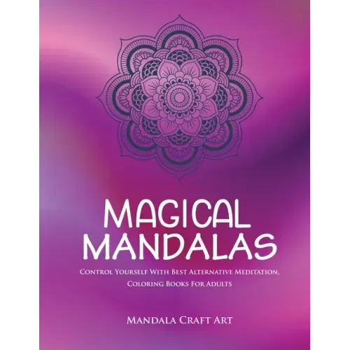 Magical Mandalas: Control Yourself With Best Alternative Meditation, Coloring Books For Adults ( Unique Patterns Pages For Relaxation And Peace )