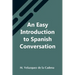 An Easy Introduction To Spanish Conversation; Containing All That Is Necessary To Make A Rapid Progress In It