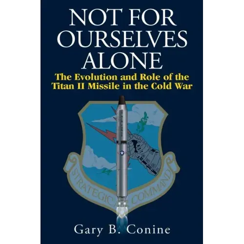 Not for Ourselves Alone: The Evolution and Role of the Titan II Missile in the Cold War