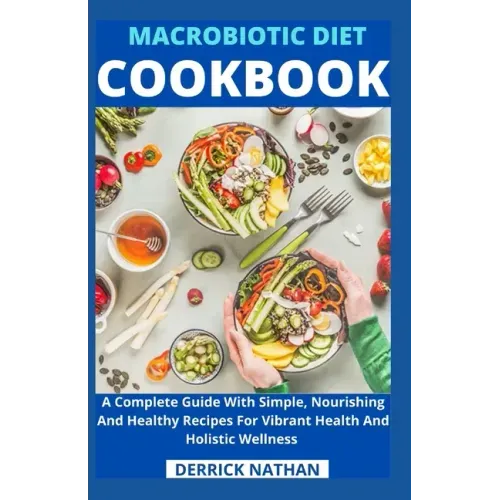 Macrobiotic Diet Cookbook: A Complete Guide With Simple, Nourishing And Healthy Recipes For Vibrant Health And Holistic Wellness