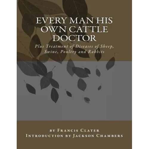 Every Man His Own Cattle Doctor: Plus Treatment of Diseases of Sheep, Swine, Poultry and Rabbits
