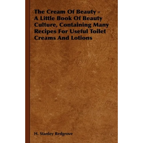 The Cream of Beauty - A Little Book of Beauty Culture, Containing Many Recipes for Useful Toilet Creams and Lotions