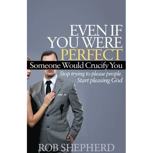 Even If You Were Perfect, Someone Would Crucify You: Stop Trying to Please People. Start Pleasing God