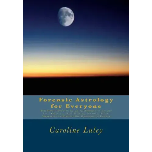 Forensic Astrology for Everyone: You Don't Need to be an Astrologer to Locate Lost Objects, Find Missing Persons, Solve Mysteries or Predict the Outco