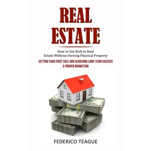 Real Estate: How to Get Rich in Real Estate Without Owning Physical Property (Getting Your First Sale and Achieving Long-term Succe