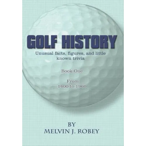 Golf History: Unusual facts, figures, and little known trivia, Book One, From 1400 to 1960