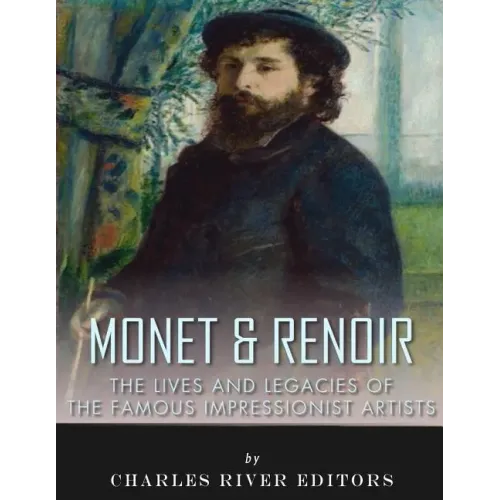 Monet & Renoir: The Lives and Legacies of the Famous Impressionist Artists