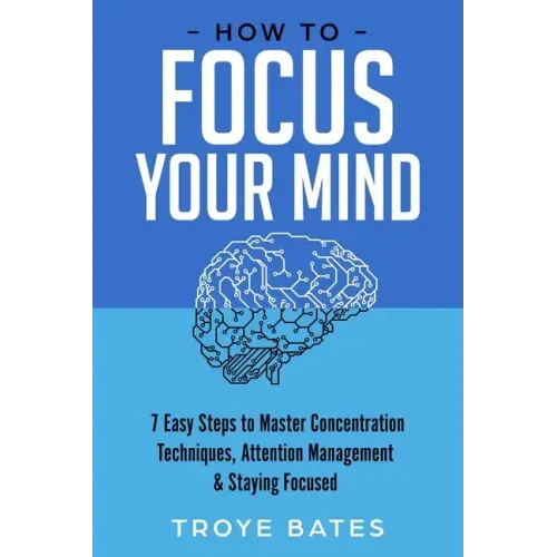How to Focus Your Mind: 7 Easy Steps to Master Concentration Techniques, Attention Management & Staying Focused