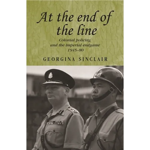 At the End of the Line: Colonial Policing and the Imperial Endgame 1945-80