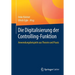 Die Digitalisierung Der Controlling-Funktion: Anwendungsbeispiele Aus Theorie Und PRAXIS
