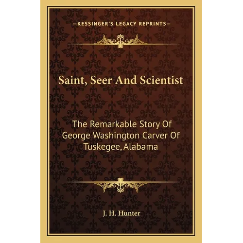 Saint, Seer And Scientist: The Remarkable Story Of George Washington Carver Of Tuskegee, Alabama