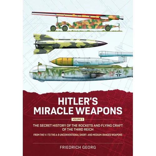 Hitler's Miracle Weapons Volume 2: The Secret History of the Rockets and Flying Craft of the Third Reich from the V-1 to the A-9 Unconventional Short-