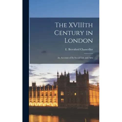 The XVIIIth Century in London: an Account of Its Social Life and Arts