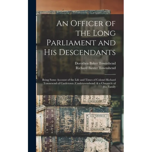 An Officer of the Long Parliament and His Descendants: Being Some Account of the Life and Times of Colonel Richard Townesend of Castletown (Castletown