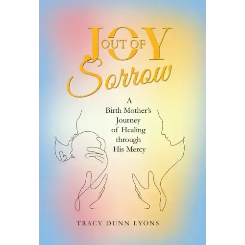 Joy out of Sorrow: A Birth Mother's Journey of Healing Through His Mercy