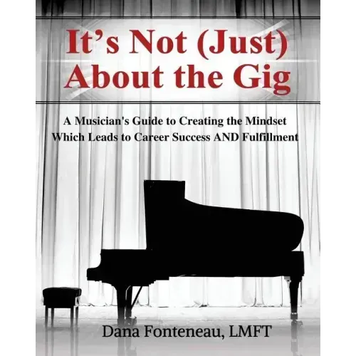 It's Not (JUST) About the Gig: A Musician's Guide to Creating the Mindset Which Leads to Career Success AND Fulfillment